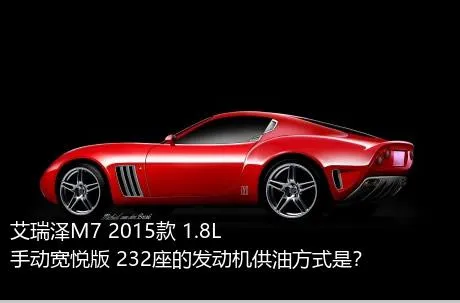 艾瑞泽M7 2015款 1.8L 手动宽悦版 232座的发动机供油方式是？