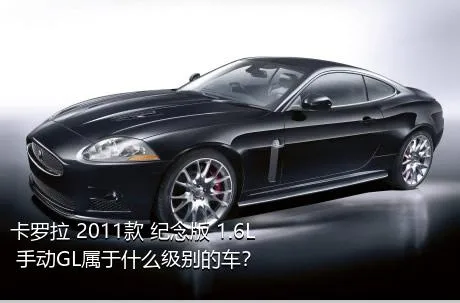 卡罗拉 2011款 纪念版 1.6L 手动GL属于什么级别的车？