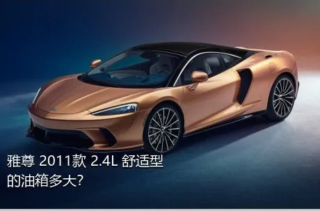 雅尊 2011款 2.4L 舒适型的油箱多大？