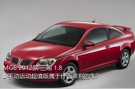 MG6 2012款 三厢 1.8L 手动运动超值版属于什么级别的车？