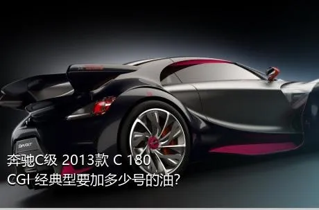 奔驰C级 2013款 C 180 CGI 经典型要加多少号的油？