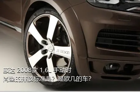 颐达 2008款 1.6L 手动时尚型的排放标准是？是欧几的车？