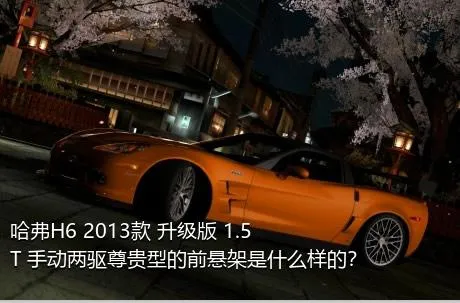 哈弗H6 2013款 升级版 1.5T 手动两驱尊贵型的前悬架是什么样的？