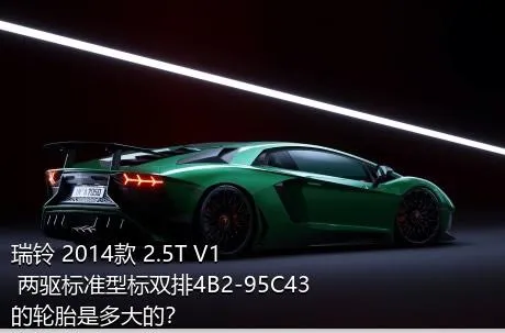 瑞铃 2014款 2.5T V1 两驱标准型标双排4B2-95C43的轮胎是多大的？