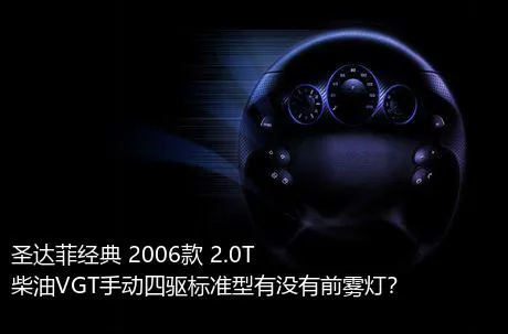 圣达菲经典 2006款 2.0T 柴油VGT手动四驱标准型有没有前雾灯？