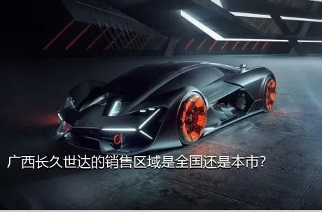 广西长久世达的销售区域是全国还是本市？