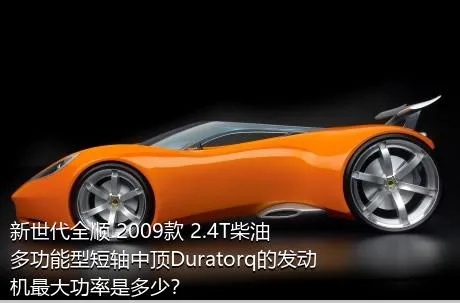 新世代全顺 2009款 2.4T柴油多功能型短轴中顶Duratorq的发动机最大功率是多少？