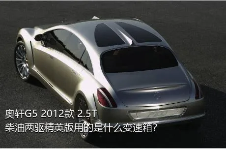 奥轩G5 2012款 2.5T 柴油两驱精英版用的是什么变速箱？