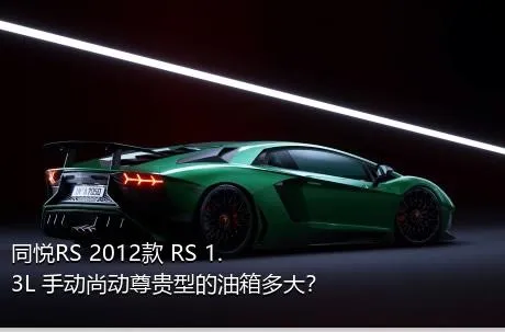 同悦RS 2012款 RS 1.3L 手动尚动尊贵型的油箱多大？