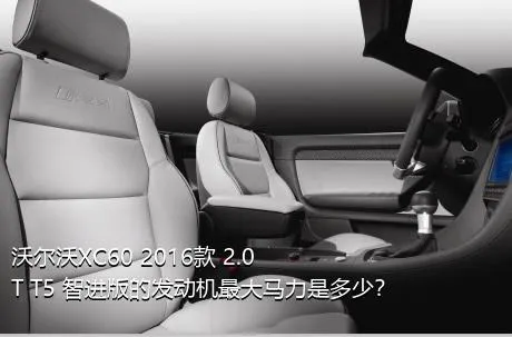 沃尔沃XC60 2016款 2.0T T5 智进版的发动机最大马力是多少？