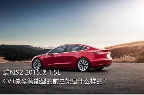 瑞风S2 2015款 1.5L CVT豪华智能型的前悬架是什么样的？