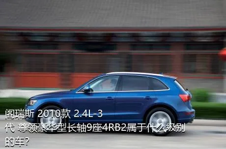 阁瑞斯 2010款 2.4L-3代 尊领豪华型长轴9座4RB2属于什么级别的车？