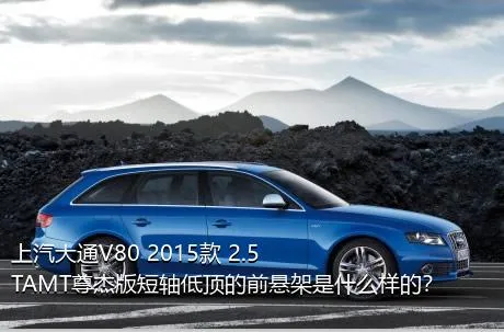 上汽大通V80 2015款 2.5TAMT尊杰版短轴低顶的前悬架是什么样的？