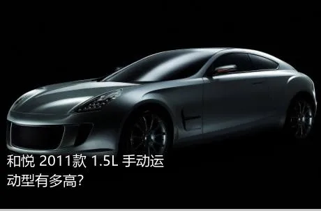 和悦 2011款 1.5L 手动运动型有多高？