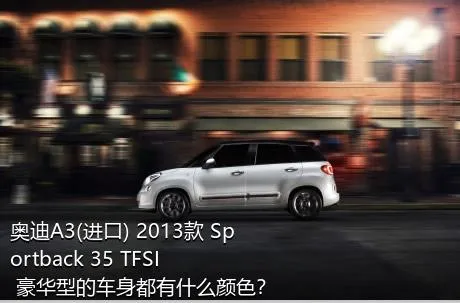 奥迪A3(进口) 2013款 Sportback 35 TFSI 豪华型的车身都有什么颜色？