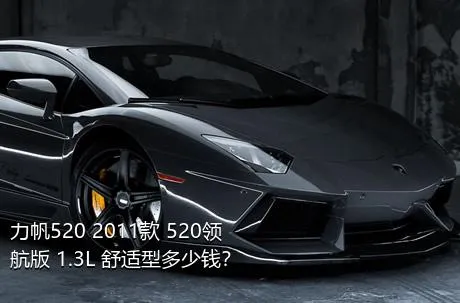 力帆520 2011款 520领航版 1.3L 舒适型多少钱？