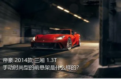 帝豪 2014款 三厢 1.3T 手动时尚型的前悬架是什么样的？