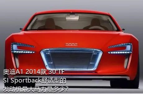 奥迪A1 2014款 30 TFSI Sportback舒适型的发动机最大马力是多少？