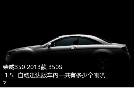 荣威350 2013款 350S 1.5L 自动迅达版车内一共有多少个喇叭？