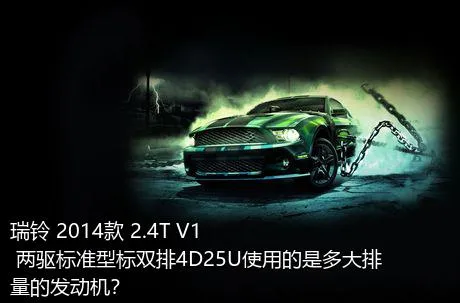 瑞铃 2014款 2.4T V1 两驱标准型标双排4D25U使用的是多大排量的发动机？