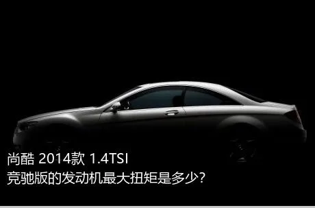 尚酷 2014款 1.4TSI 竞驰版的发动机最大扭矩是多少？