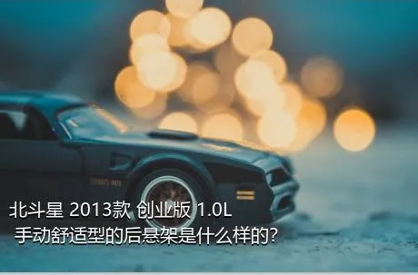 北斗星 2013款 创业版 1.0L 手动舒适型的后悬架是什么样的？