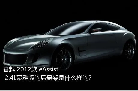 君越 2012款 eAssist 2.4L豪雅版的后悬架是什么样的？