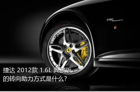 捷达 2012款 1.6L 典藏版的转向助力方式是什么？