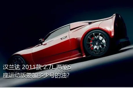 汉兰达 2011款 2.7L 两驱5座运动版要加多少号的油？