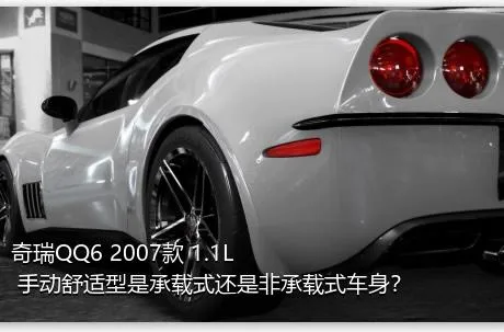 奇瑞QQ6 2007款 1.1L 手动舒适型是承载式还是非承载式车身？