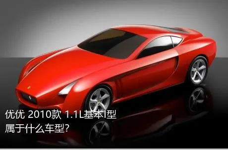 优优 2010款 1.1L基本I型属于什么车型？