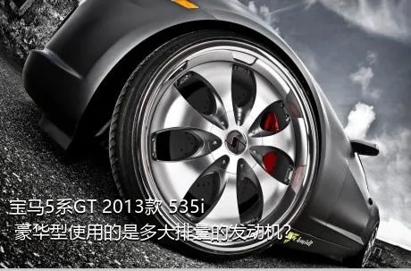 宝马5系GT 2013款 535i 豪华型使用的是多大排量的发动机？