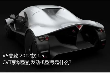 V5菱致 2012款 1.5L CVT豪华型的发动机型号是什么？