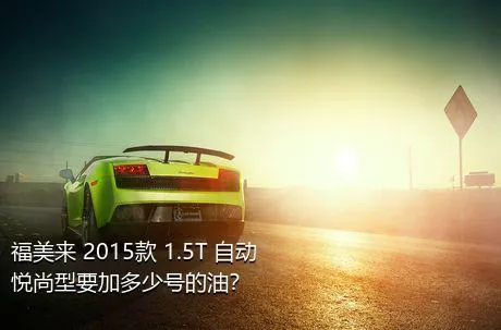 福美来 2015款 1.5T 自动悦尚型要加多少号的油？