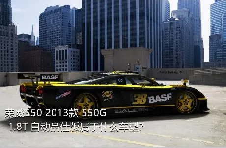 荣威550 2013款 550G 1.8T 自动品仕版属于什么车型？