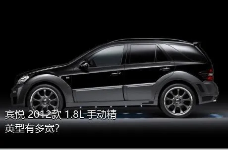 宾悦 2012款 1.8L 手动精英型有多宽？