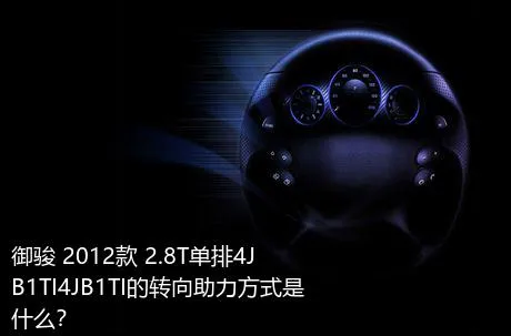 御骏 2012款 2.8T单排4JB1TI4JB1TI的转向助力方式是什么？