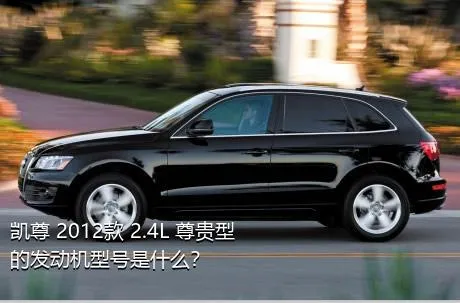 凯尊 2012款 2.4L 尊贵型的发动机型号是什么？