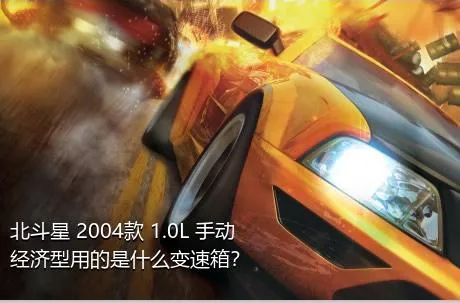 北斗星 2004款 1.0L 手动经济型用的是什么变速箱？