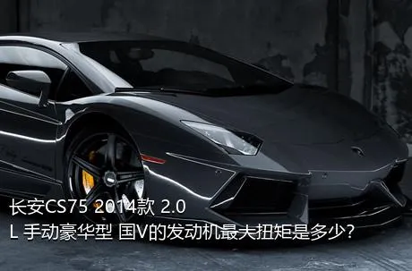 长安CS75 2014款 2.0L 手动豪华型 国V的发动机最大扭矩是多少？