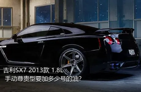 吉利SX7 2013款 1.8L 手动尊贵型要加多少号的油？