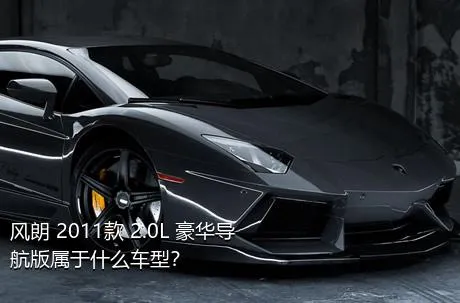 风朗 2011款 2.0L 豪华导航版属于什么车型？