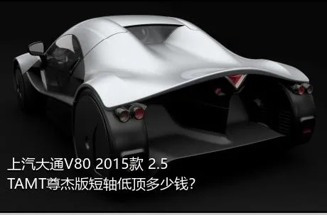 上汽大通V80 2015款 2.5TAMT尊杰版短轴低顶多少钱？