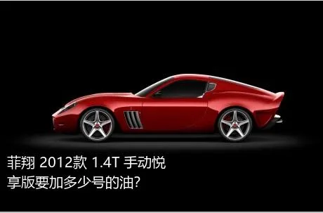 菲翔 2012款 1.4T 手动悦享版要加多少号的油？