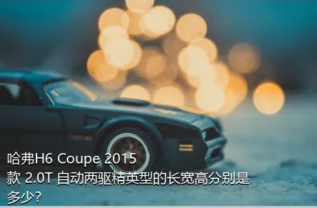 哈弗H6 Coupe 2015款 2.0T 自动两驱精英型的长宽高分别是多少？