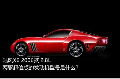 陆风X6 2006款 2.8L 两驱超值版的发动机型号是什么？