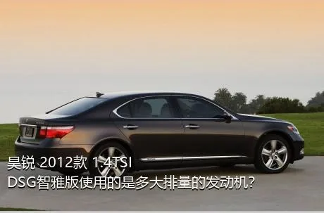 昊锐 2012款 1.4TSI DSG智雅版使用的是多大排量的发动机？