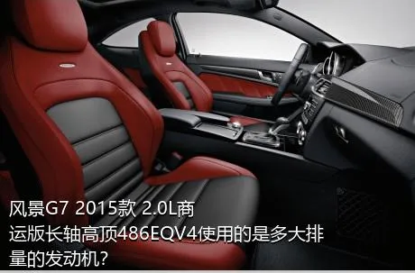 风景G7 2015款 2.0L商运版长轴高顶486EQV4使用的是多大排量的发动机？