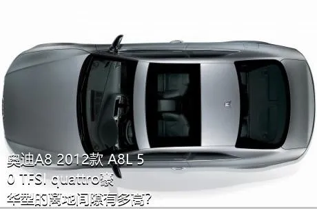 奥迪A8 2012款 A8L 50 TFSI quattro豪华型的离地间隙有多高？