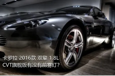 卡罗拉 2016款 双擎 1.8L CVT旗舰版有没有前雾灯？